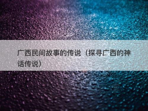 广西民间故事的传说（探寻广西的神话传说）