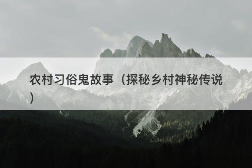 农村习俗鬼故事（探秘乡村神秘传说）-图1