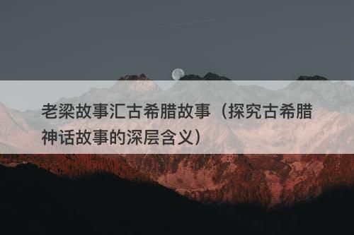 老梁故事汇古希腊故事（探究古希腊神话故事的深层含义）