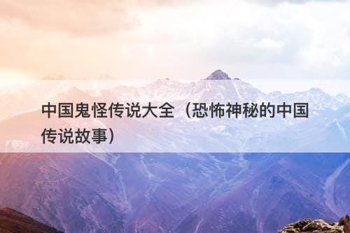 中国鬼怪传说大全（恐怖神秘的中国传说故事）