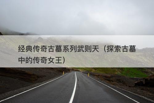 经典传奇古墓系列武则天（探索古墓中的传奇女王）