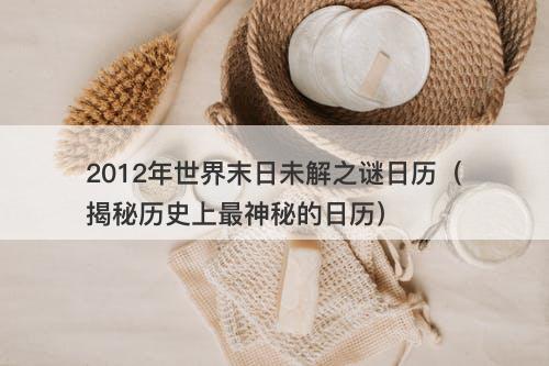 2012年世界末日未解之谜日历（揭秘历史上最神秘的日历）