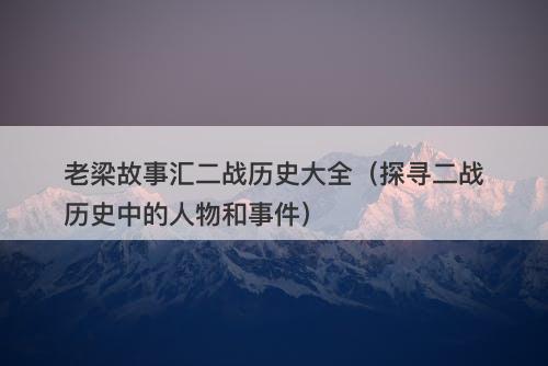 老梁故事汇二战历史大全（探寻二战历史中的人物和事件）