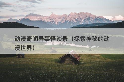 动漫奇闻异事怪谈录（探索神秘的动漫世界）