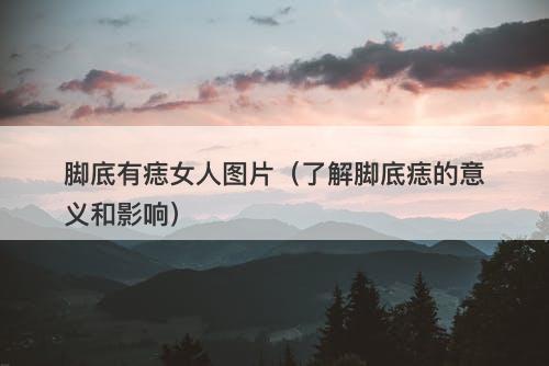 脚底有痣女人图片（了解脚底痣的意义和影响）