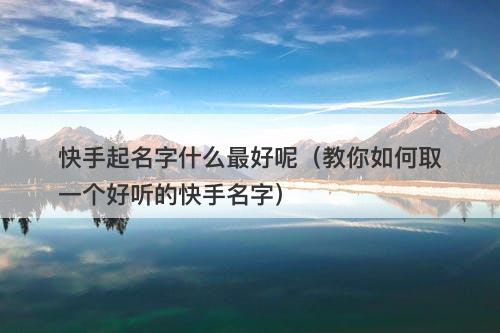 快手起名字什么最好呢（教你如何取一个好听的快手名字）