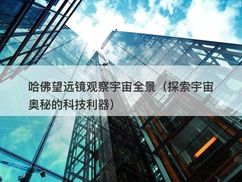哈佛望远镜观察宇宙全景（探索宇宙奥秘的科技利器）