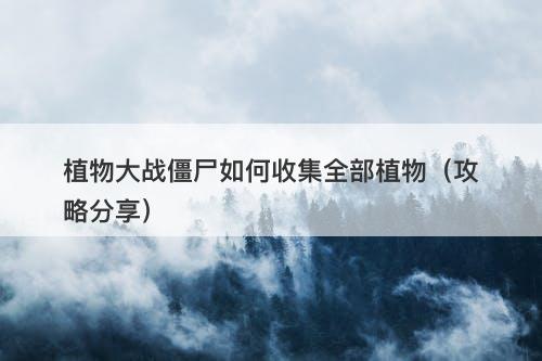 植物大战僵尸如何收集全部植物（攻略分享）