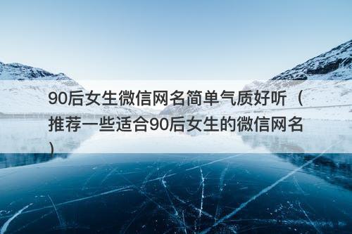 90后女生微信网名简单气质好听（推荐一些适合90后女生的微信网名）