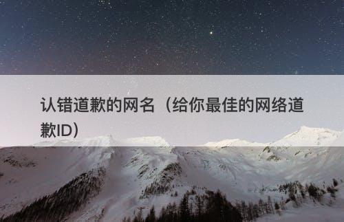 认错道歉的网名（给你最佳的网络道歉ID）