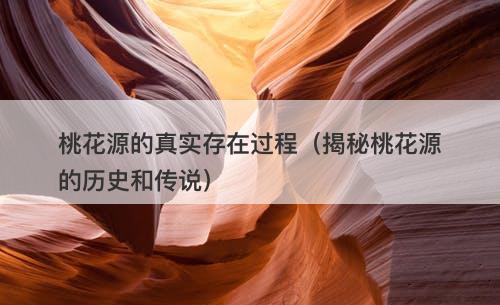 桃花源的真实存在过程（揭秘桃花源的历史和传说）