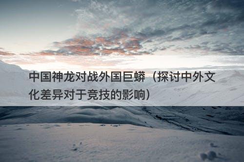 中国神龙对战外国巨蟒（探讨中外文化差异对于竞技的影响）