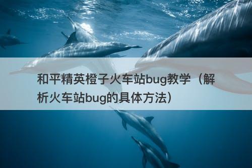 和平精英橙子火车站bug教学（解析火车站bug的具体方法）