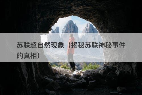 苏联超自然现象（揭秘苏联神秘事件的真相）