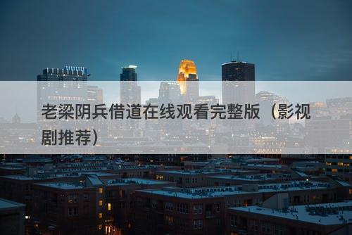 老梁阴兵借道在线观看完整版（影视剧推荐）