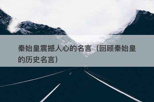 秦始皇震撼人心的名言（回顾秦始皇的历史名言）