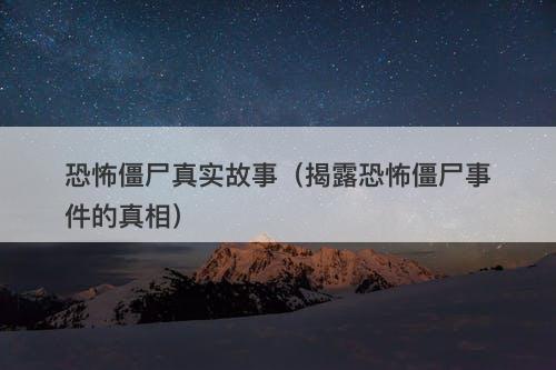 恐怖僵尸真实故事（揭露恐怖僵尸事件的真相）