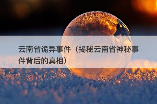云南省诡异事件（揭秘云南省神秘事件背后的真相）