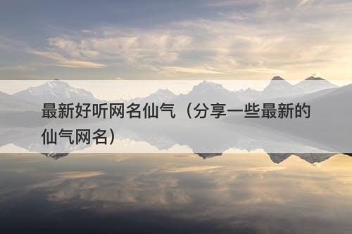 最新好听网名仙气（分享一些最新的仙气网名）