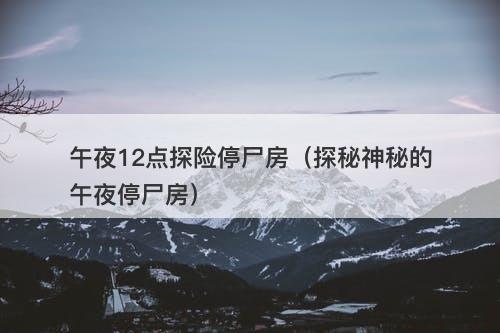 午夜12点探险停尸房（探秘神秘的午夜停尸房）