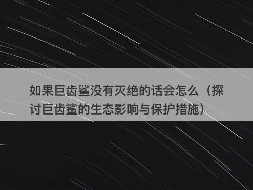 如果巨齿鲨没有灭绝的话会怎么（探讨巨齿鲨的生态影响与保护措施）