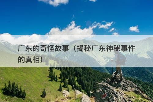 广东的奇怪故事（揭秘广东神秘事件的真相）