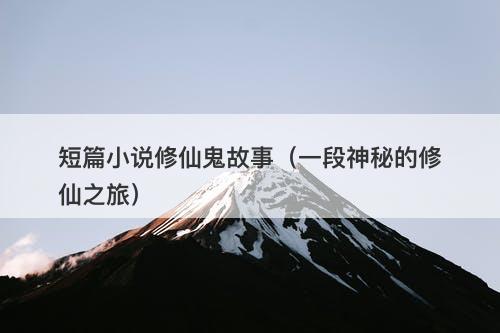 短篇小说修仙鬼故事（一段神秘的修仙之旅）