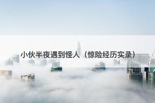 小伙半夜遇到怪人（惊险经历实录）