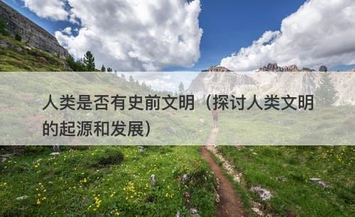 人类是否有史前文明（探讨人类文明的起源和发展）-图1