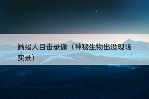 蜥蜴人目击录像（神秘生物出没现场实录）