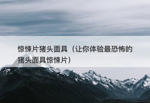惊悚片猪头面具（让你体验最恐怖的猪头面具惊悚片）