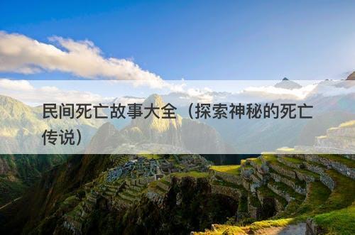 民间死亡故事大全（探索神秘的死亡传说）