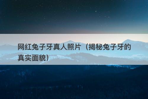 网红兔子牙真人照片（揭秘兔子牙的真实面貌）