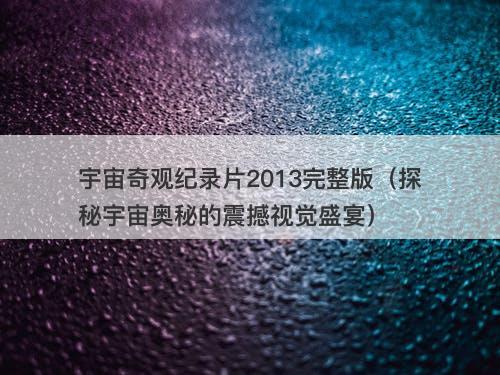 宇宙奇观纪录片2013完整版（探秘宇宙奥秘的震撼视觉盛宴）