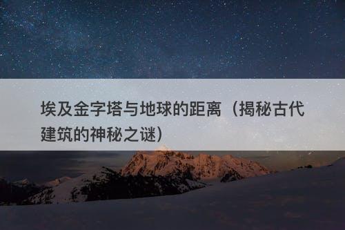 埃及金字塔与地球的距离（揭秘古代建筑的神秘之谜）
