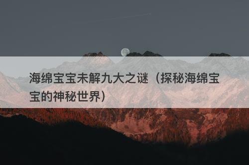 海绵宝宝未解九大之谜（探秘海绵宝宝的神秘世界）