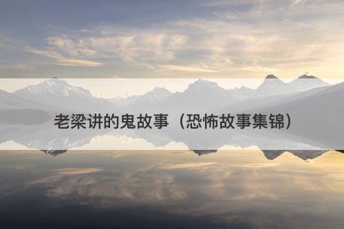 老梁讲的鬼故事（恐怖故事集锦）