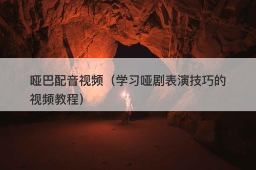 哑巴配音视频（学习哑剧表演技巧的视频教程）