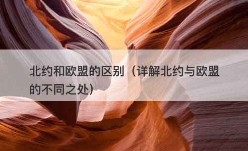 北约和欧盟的区别（详解北约与欧盟的不同之处）