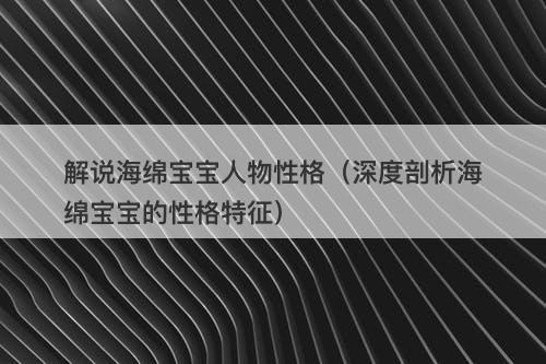 解说海绵宝宝人物性格（深度剖析海绵宝宝的性格特征）