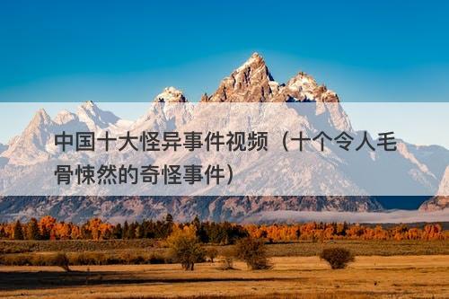 中国十大怪异事件视频（十个令人毛骨悚然的奇怪事件）