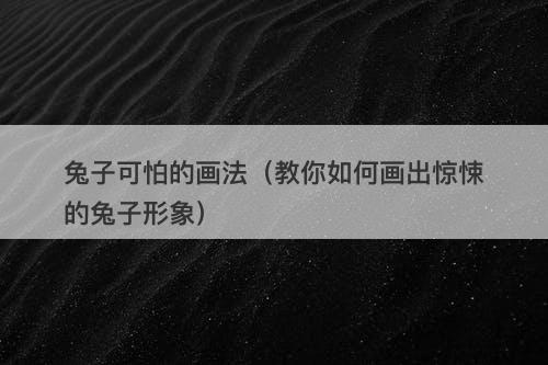兔子可怕的画法（教你如何画出惊悚的兔子形象）