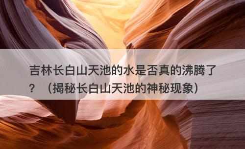 吉林长白山天池的水是否真的沸腾了？（揭秘长白山天池的神秘现象）