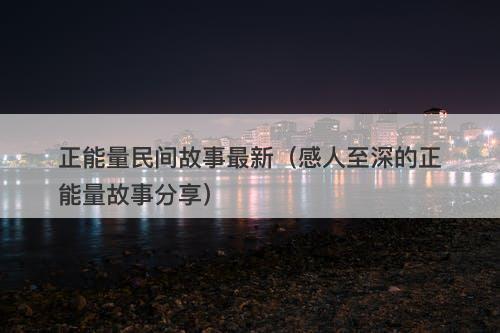 正能量民间故事最新（感人至深的正能量故事分享）