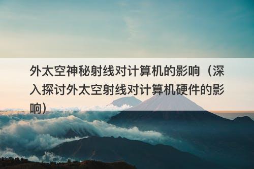 外太空神秘射线对计算机的影响（深入探讨外太空射线对计算机硬件的影响）