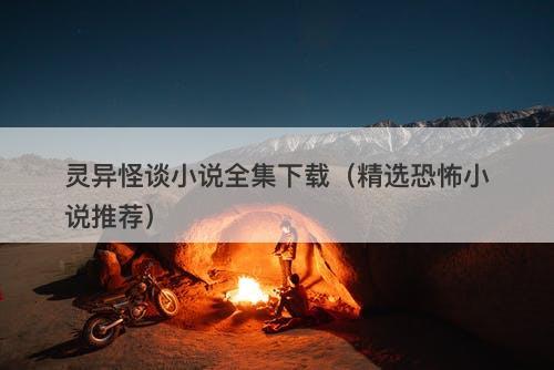 灵异怪谈小说全集下载（精选恐怖小说推荐）
