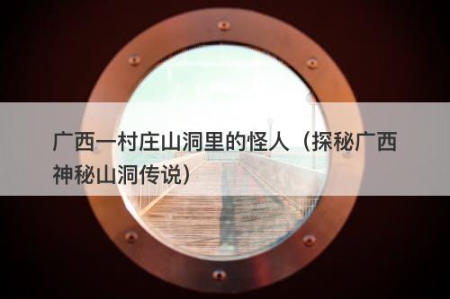 广西一村庄山洞里的怪人（探秘广西神秘山洞传说）