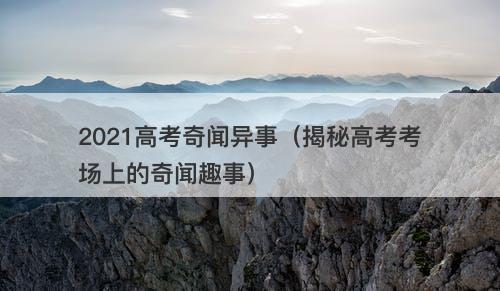 2021高考奇闻异事（揭秘高考考场上的奇闻趣事）