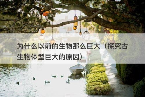 为什么以前的生物那么巨大（探究古生物体型巨大的原因）