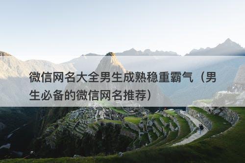 微信网名大全男生成熟稳重霸气（男生必备的微信网名推荐）